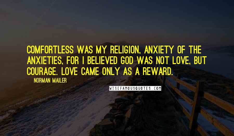 Norman Mailer Quotes: Comfortless was my religion, anxiety of the anxieties, for I believed God was not love, but courage. Love came only as a reward.