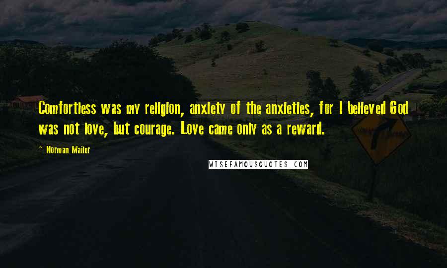 Norman Mailer Quotes: Comfortless was my religion, anxiety of the anxieties, for I believed God was not love, but courage. Love came only as a reward.