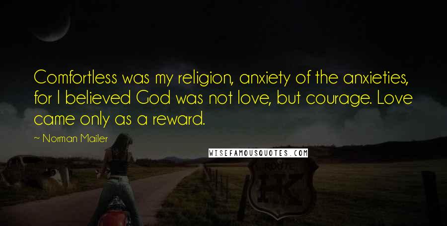 Norman Mailer Quotes: Comfortless was my religion, anxiety of the anxieties, for I believed God was not love, but courage. Love came only as a reward.