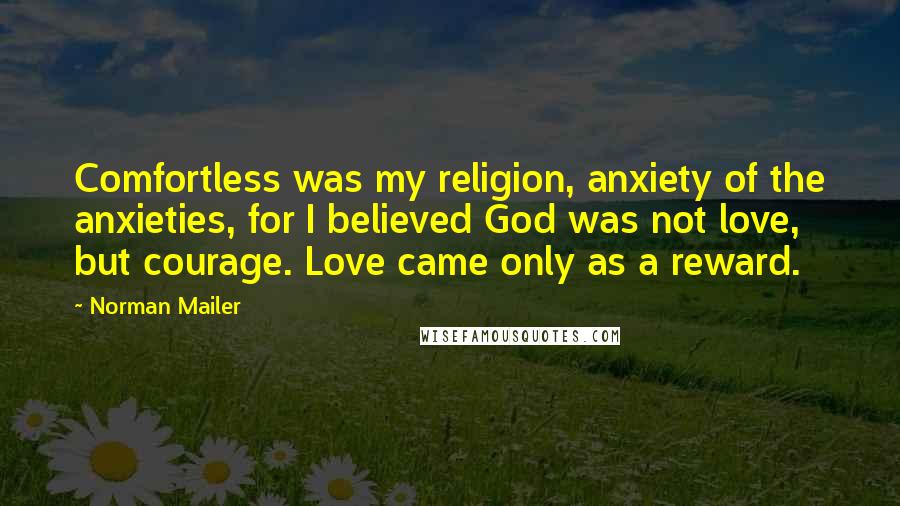 Norman Mailer Quotes: Comfortless was my religion, anxiety of the anxieties, for I believed God was not love, but courage. Love came only as a reward.