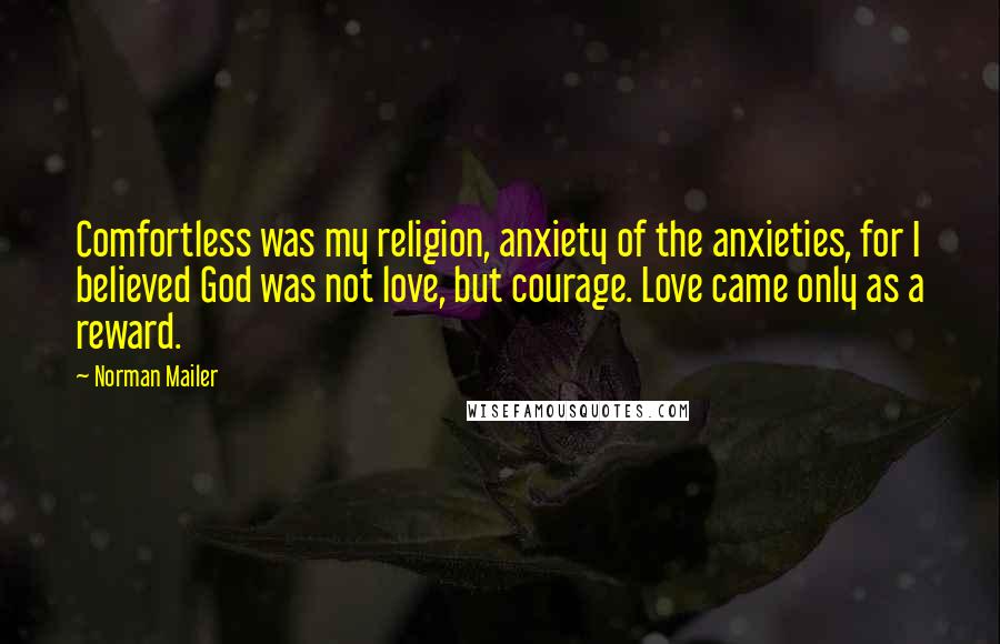 Norman Mailer Quotes: Comfortless was my religion, anxiety of the anxieties, for I believed God was not love, but courage. Love came only as a reward.