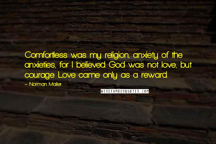 Norman Mailer Quotes: Comfortless was my religion, anxiety of the anxieties, for I believed God was not love, but courage. Love came only as a reward.