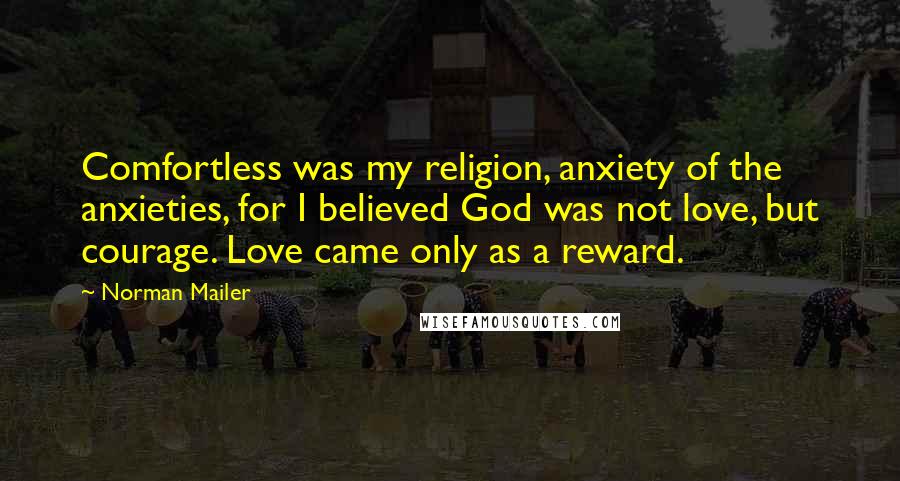 Norman Mailer Quotes: Comfortless was my religion, anxiety of the anxieties, for I believed God was not love, but courage. Love came only as a reward.