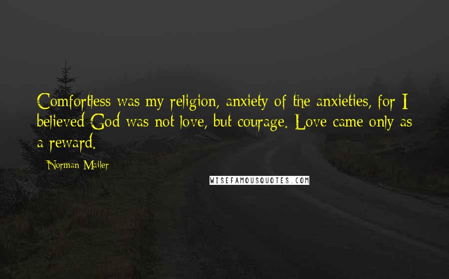 Norman Mailer Quotes: Comfortless was my religion, anxiety of the anxieties, for I believed God was not love, but courage. Love came only as a reward.