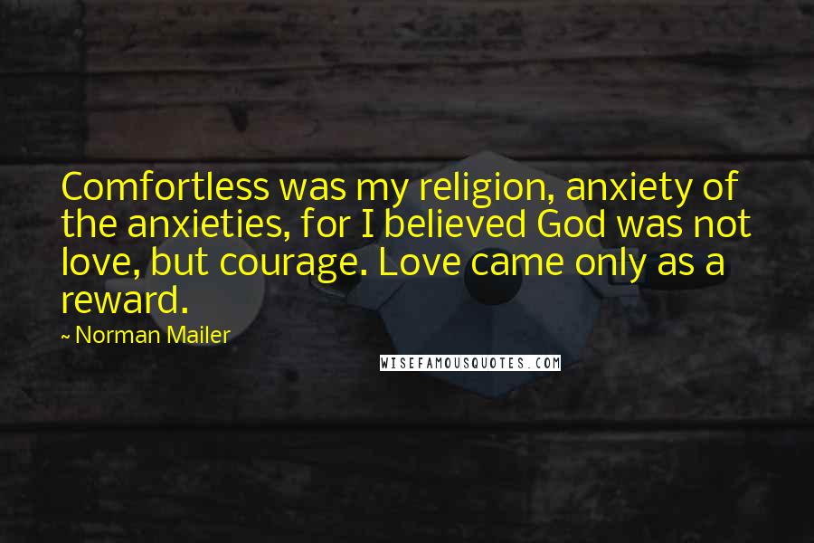 Norman Mailer Quotes: Comfortless was my religion, anxiety of the anxieties, for I believed God was not love, but courage. Love came only as a reward.