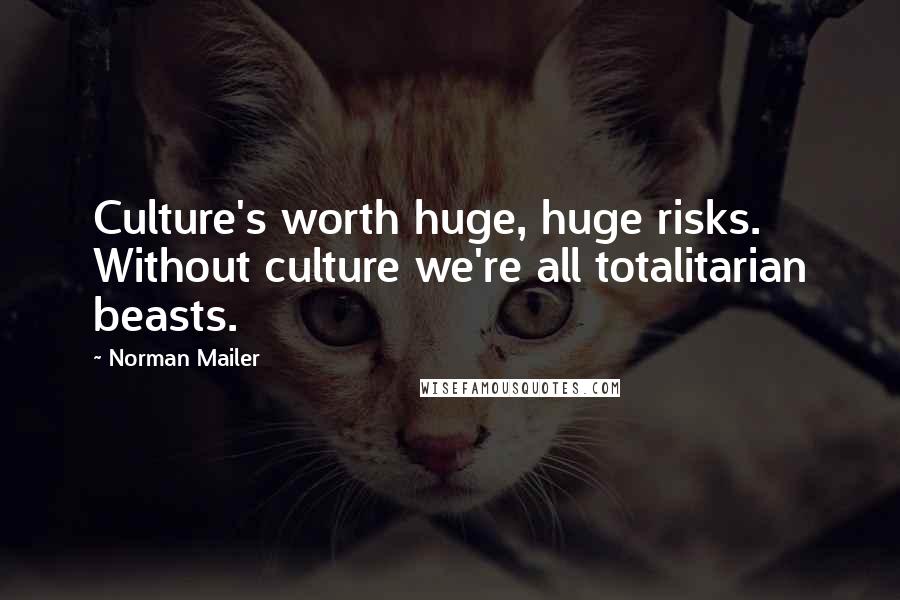 Norman Mailer Quotes: Culture's worth huge, huge risks. Without culture we're all totalitarian beasts.