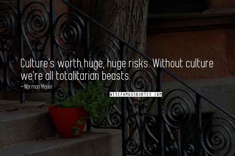 Norman Mailer Quotes: Culture's worth huge, huge risks. Without culture we're all totalitarian beasts.