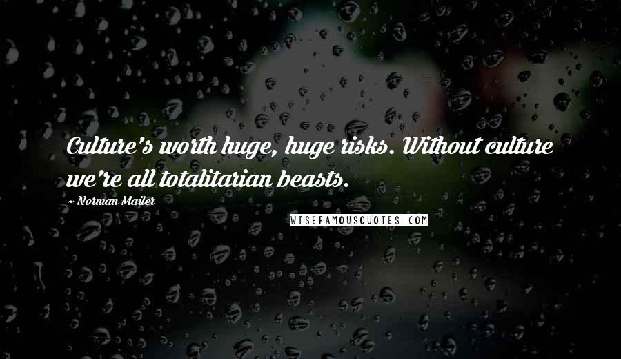 Norman Mailer Quotes: Culture's worth huge, huge risks. Without culture we're all totalitarian beasts.