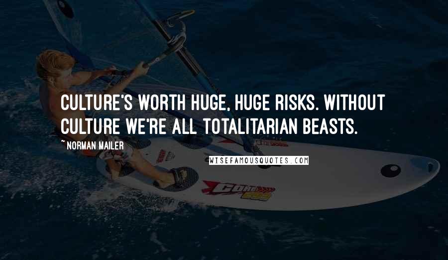 Norman Mailer Quotes: Culture's worth huge, huge risks. Without culture we're all totalitarian beasts.