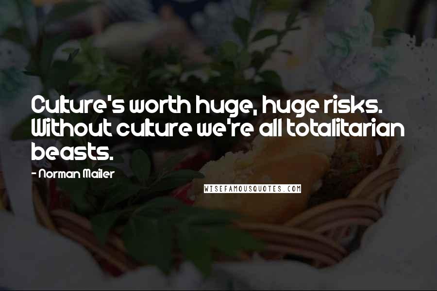 Norman Mailer Quotes: Culture's worth huge, huge risks. Without culture we're all totalitarian beasts.