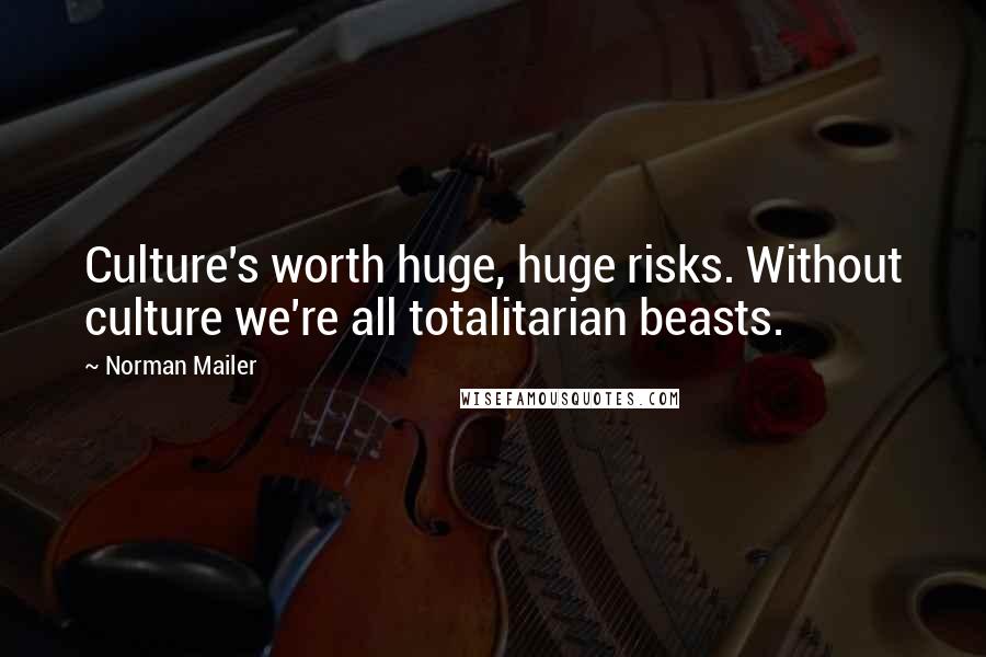 Norman Mailer Quotes: Culture's worth huge, huge risks. Without culture we're all totalitarian beasts.