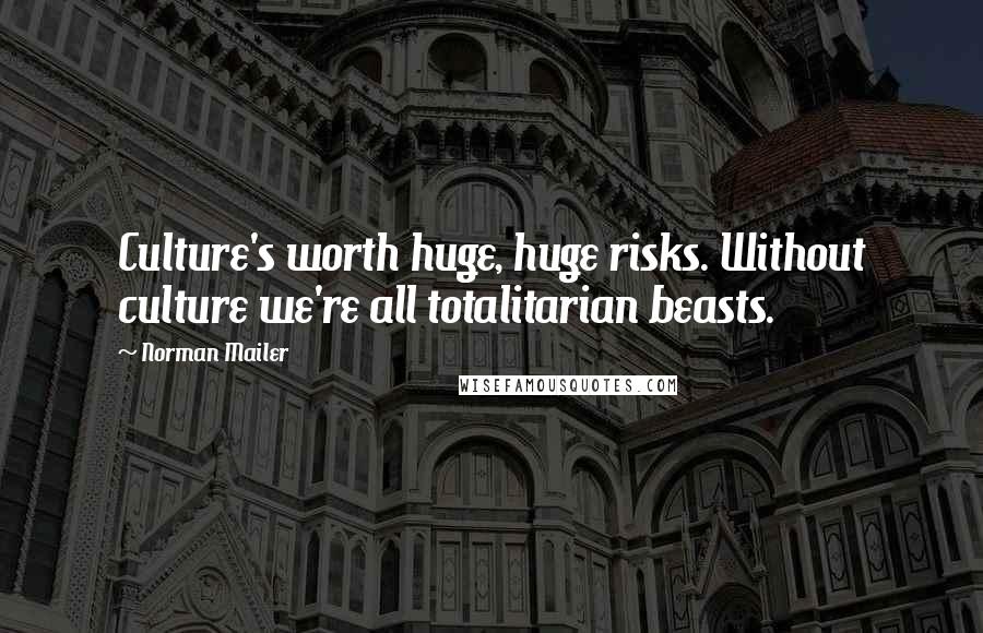 Norman Mailer Quotes: Culture's worth huge, huge risks. Without culture we're all totalitarian beasts.
