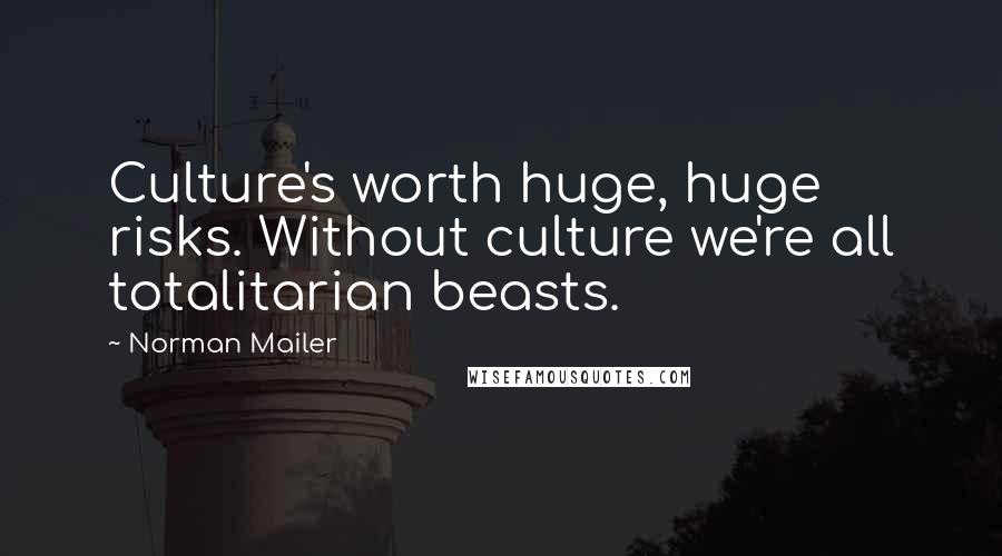 Norman Mailer Quotes: Culture's worth huge, huge risks. Without culture we're all totalitarian beasts.