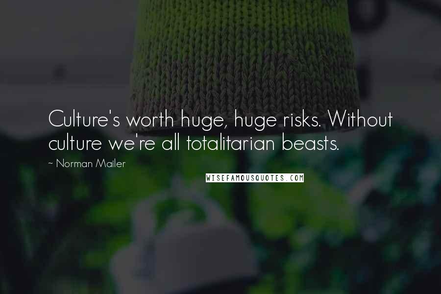 Norman Mailer Quotes: Culture's worth huge, huge risks. Without culture we're all totalitarian beasts.