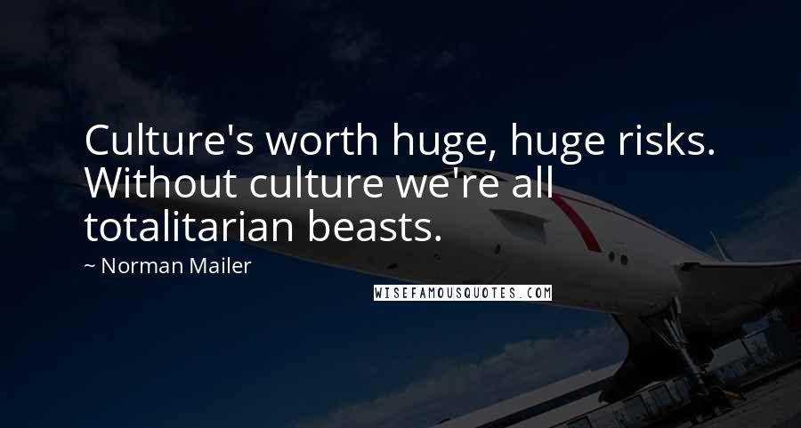 Norman Mailer Quotes: Culture's worth huge, huge risks. Without culture we're all totalitarian beasts.