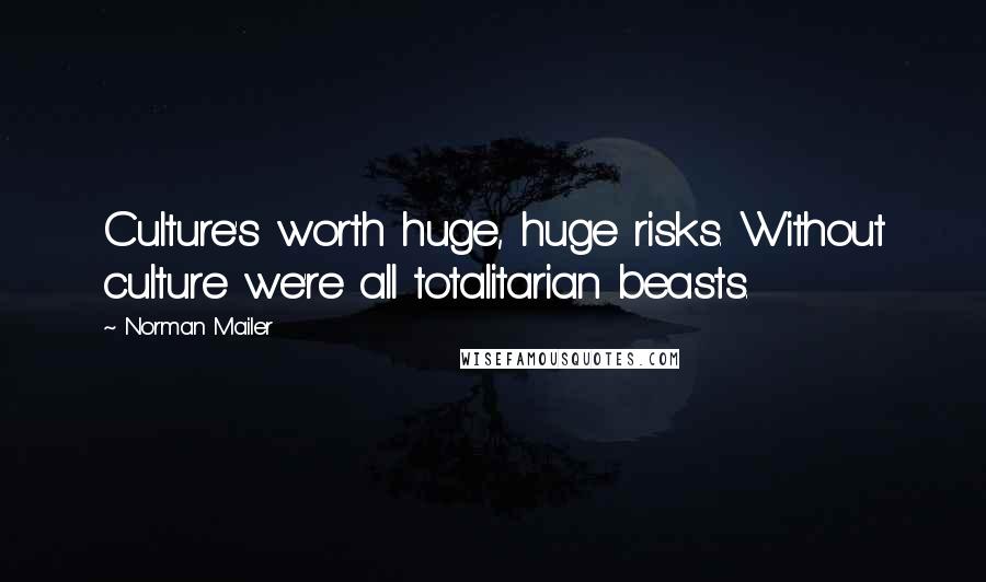 Norman Mailer Quotes: Culture's worth huge, huge risks. Without culture we're all totalitarian beasts.