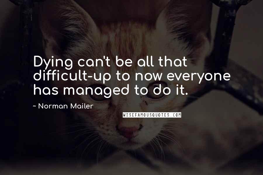 Norman Mailer Quotes: Dying can't be all that difficult-up to now everyone has managed to do it.