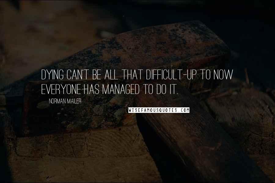 Norman Mailer Quotes: Dying can't be all that difficult-up to now everyone has managed to do it.