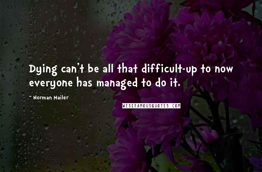 Norman Mailer Quotes: Dying can't be all that difficult-up to now everyone has managed to do it.