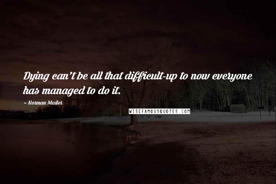 Norman Mailer Quotes: Dying can't be all that difficult-up to now everyone has managed to do it.