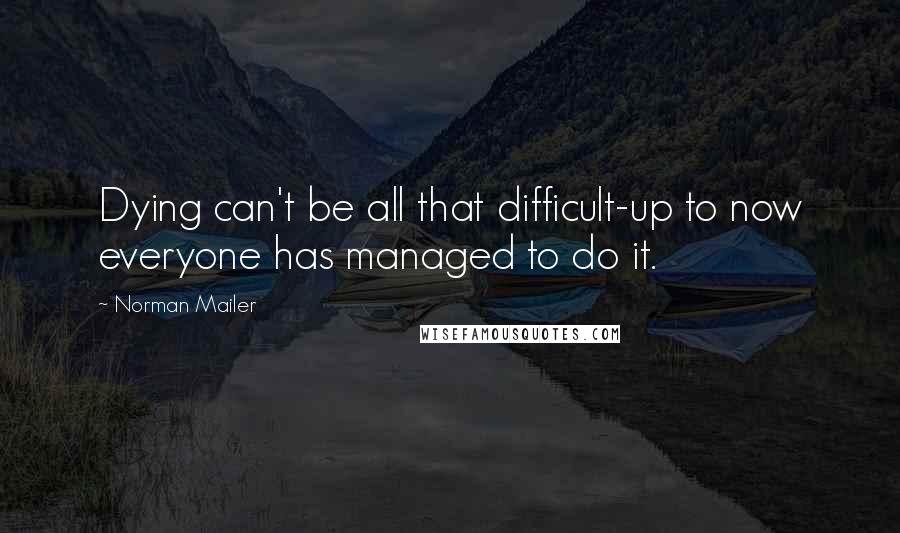 Norman Mailer Quotes: Dying can't be all that difficult-up to now everyone has managed to do it.