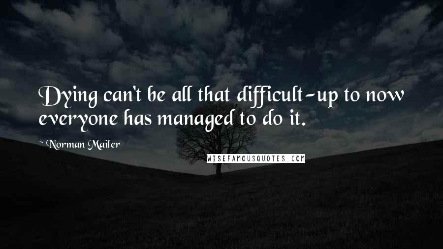 Norman Mailer Quotes: Dying can't be all that difficult-up to now everyone has managed to do it.