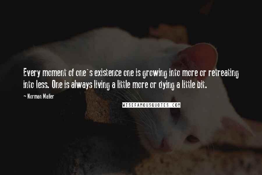 Norman Mailer Quotes: Every moment of one's existence one is growing into more or retreating into less. One is always living a little more or dying a little bit.