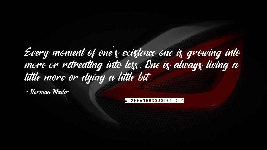 Norman Mailer Quotes: Every moment of one's existence one is growing into more or retreating into less. One is always living a little more or dying a little bit.