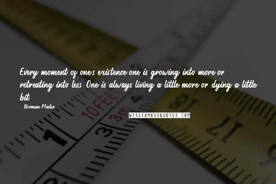 Norman Mailer Quotes: Every moment of one's existence one is growing into more or retreating into less. One is always living a little more or dying a little bit.