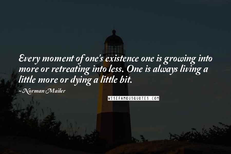 Norman Mailer Quotes: Every moment of one's existence one is growing into more or retreating into less. One is always living a little more or dying a little bit.