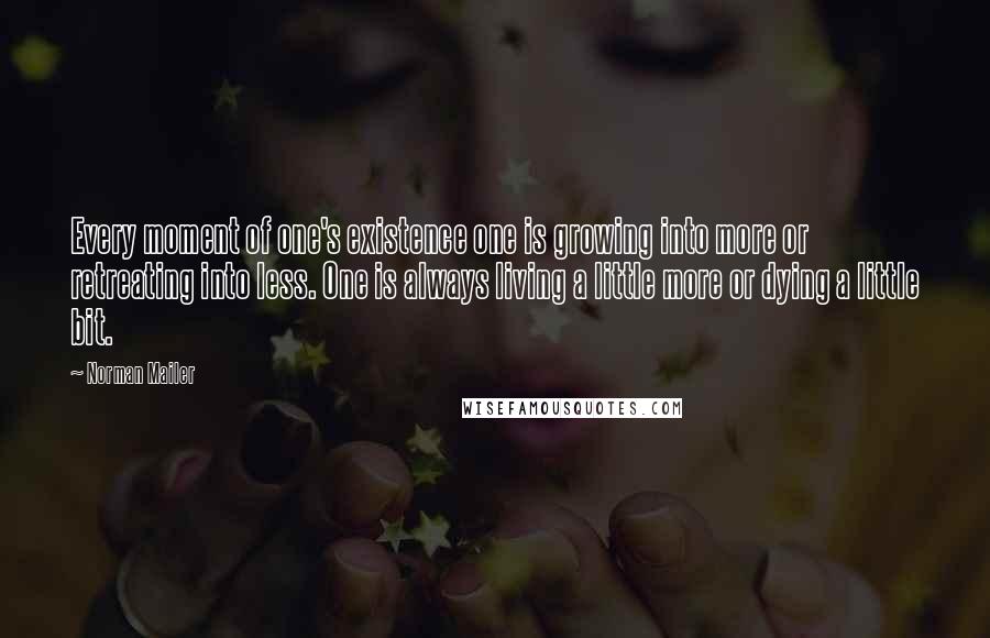 Norman Mailer Quotes: Every moment of one's existence one is growing into more or retreating into less. One is always living a little more or dying a little bit.