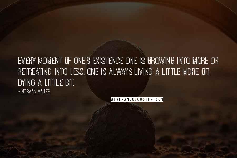 Norman Mailer Quotes: Every moment of one's existence one is growing into more or retreating into less. One is always living a little more or dying a little bit.