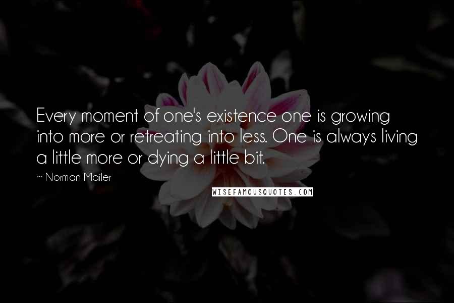 Norman Mailer Quotes: Every moment of one's existence one is growing into more or retreating into less. One is always living a little more or dying a little bit.