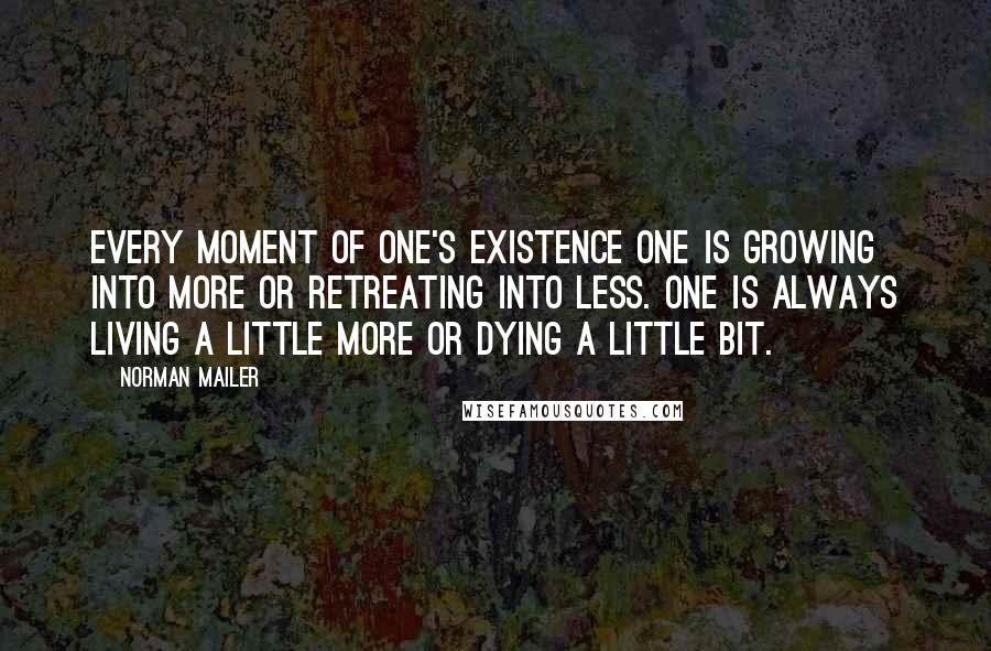 Norman Mailer Quotes: Every moment of one's existence one is growing into more or retreating into less. One is always living a little more or dying a little bit.