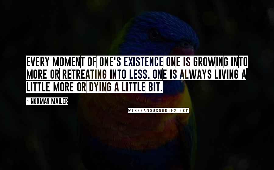 Norman Mailer Quotes: Every moment of one's existence one is growing into more or retreating into less. One is always living a little more or dying a little bit.