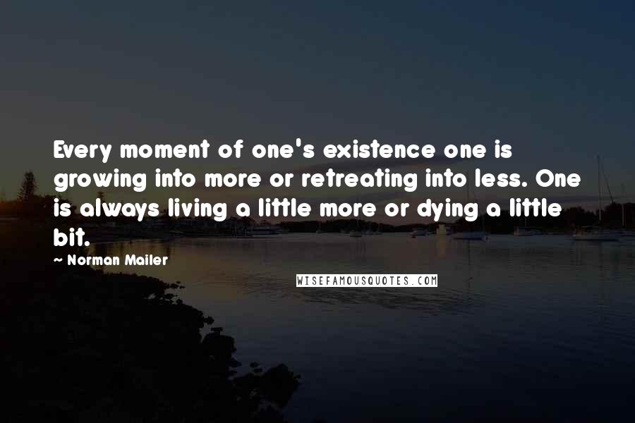 Norman Mailer Quotes: Every moment of one's existence one is growing into more or retreating into less. One is always living a little more or dying a little bit.