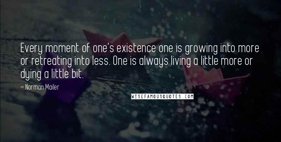 Norman Mailer Quotes: Every moment of one's existence one is growing into more or retreating into less. One is always living a little more or dying a little bit.