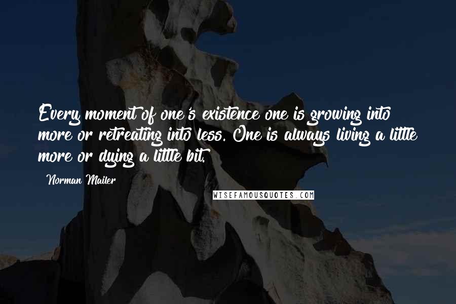 Norman Mailer Quotes: Every moment of one's existence one is growing into more or retreating into less. One is always living a little more or dying a little bit.