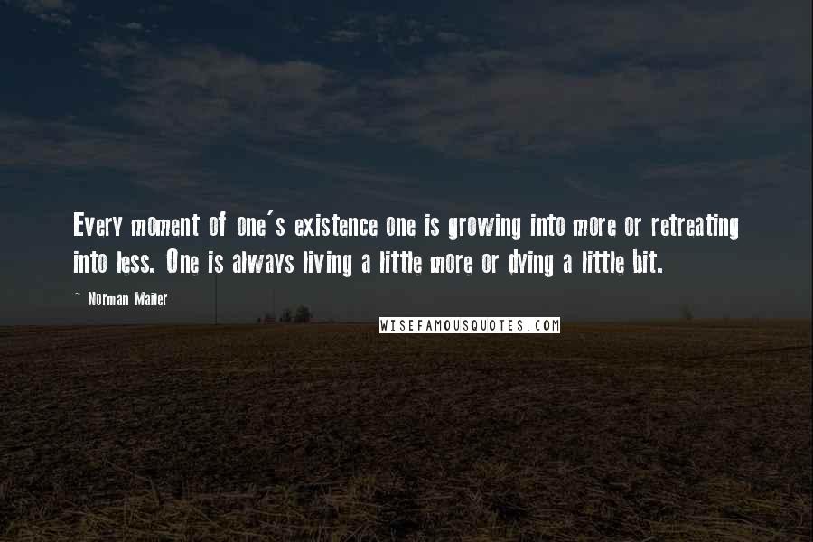 Norman Mailer Quotes: Every moment of one's existence one is growing into more or retreating into less. One is always living a little more or dying a little bit.