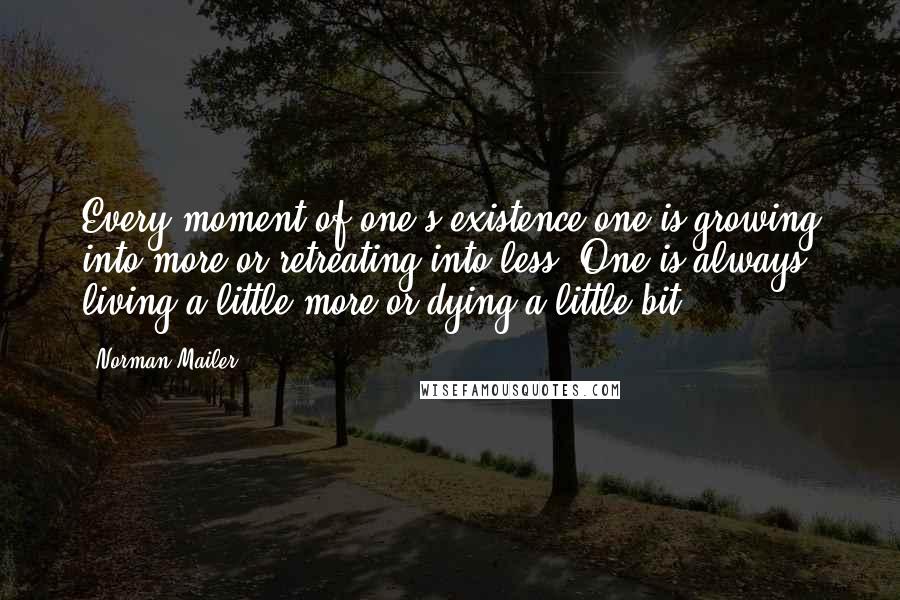 Norman Mailer Quotes: Every moment of one's existence one is growing into more or retreating into less. One is always living a little more or dying a little bit.