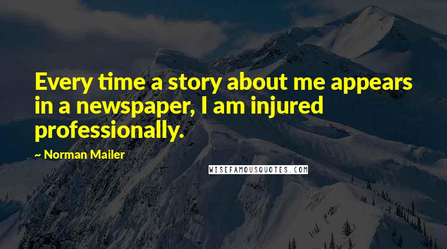 Norman Mailer Quotes: Every time a story about me appears in a newspaper, I am injured professionally.