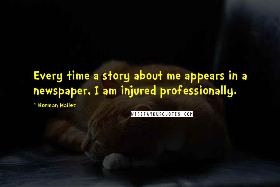 Norman Mailer Quotes: Every time a story about me appears in a newspaper, I am injured professionally.