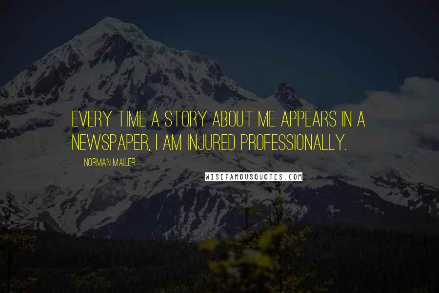 Norman Mailer Quotes: Every time a story about me appears in a newspaper, I am injured professionally.