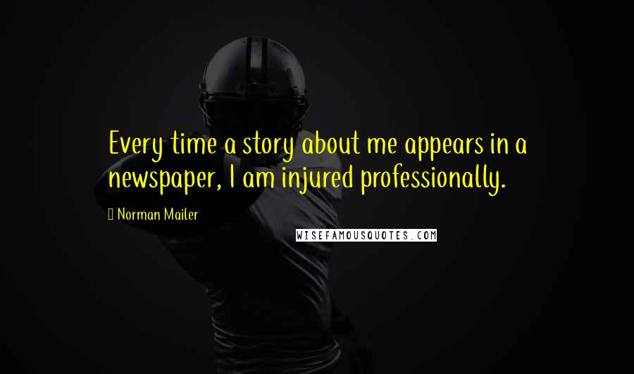 Norman Mailer Quotes: Every time a story about me appears in a newspaper, I am injured professionally.