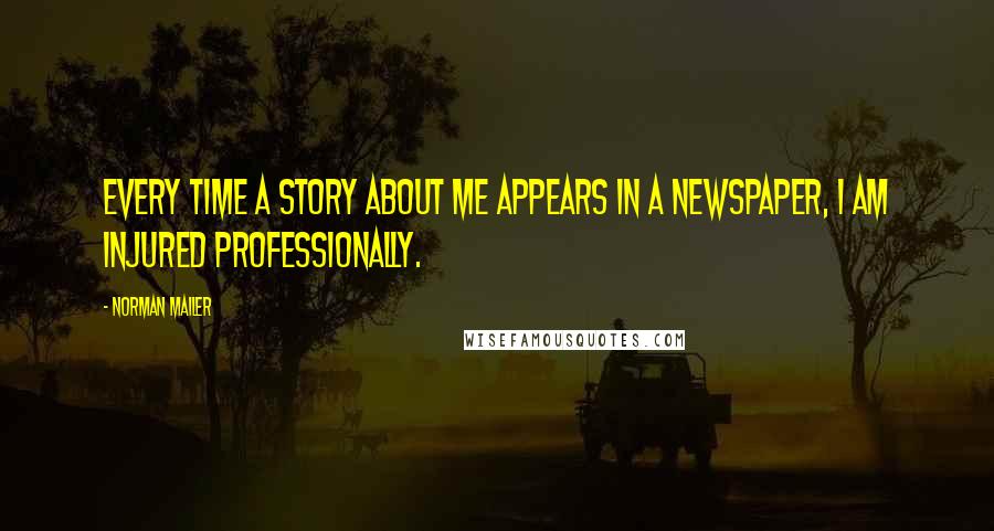 Norman Mailer Quotes: Every time a story about me appears in a newspaper, I am injured professionally.