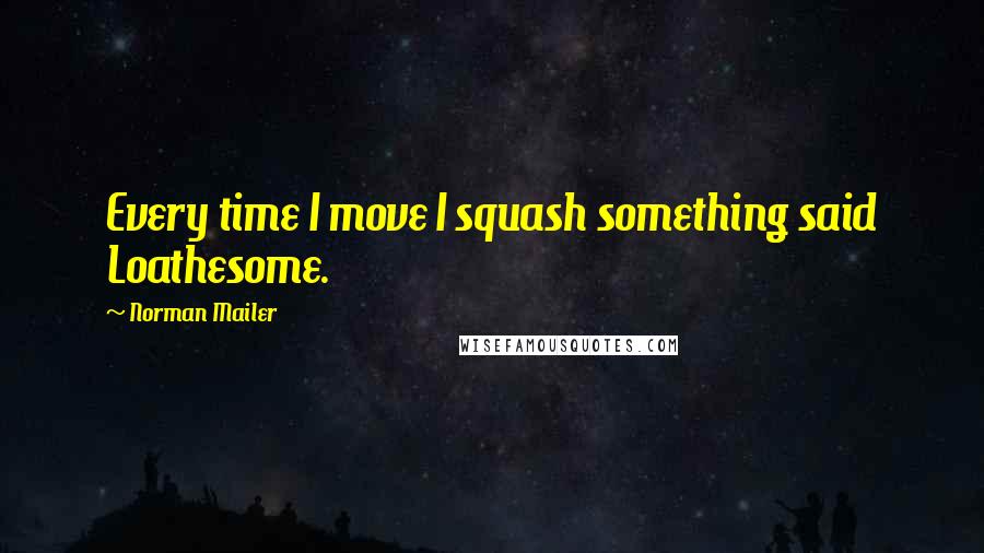Norman Mailer Quotes: Every time I move I squash something said Loathesome.