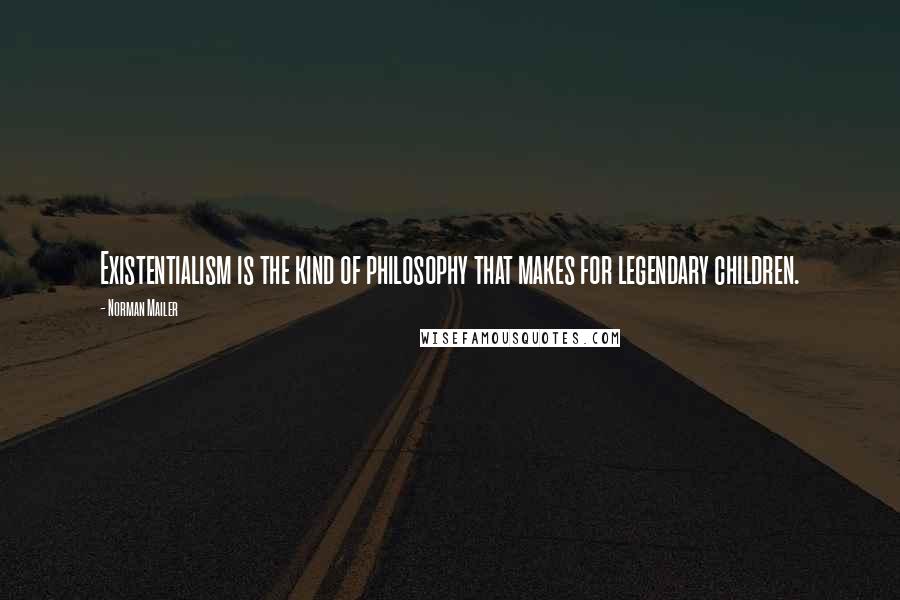 Norman Mailer Quotes: Existentialism is the kind of philosophy that makes for legendary children.