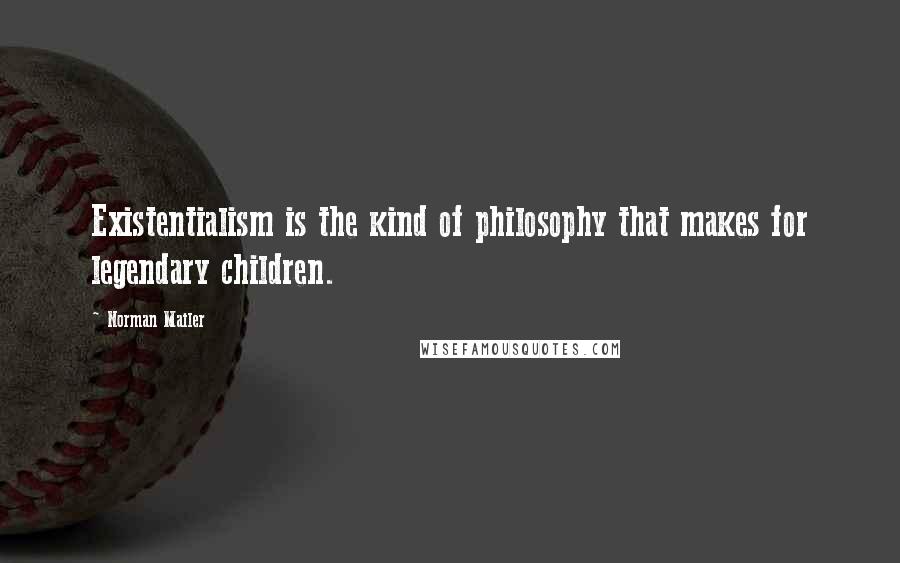 Norman Mailer Quotes: Existentialism is the kind of philosophy that makes for legendary children.