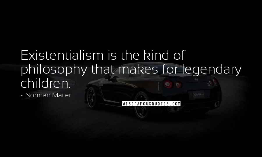 Norman Mailer Quotes: Existentialism is the kind of philosophy that makes for legendary children.