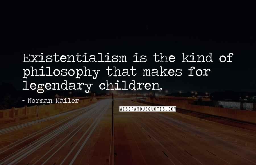 Norman Mailer Quotes: Existentialism is the kind of philosophy that makes for legendary children.